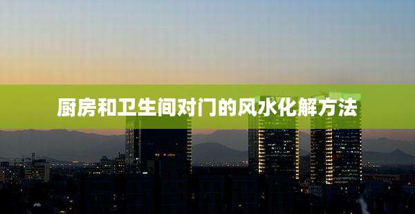 厨房和卫生间对门的风水化解方法