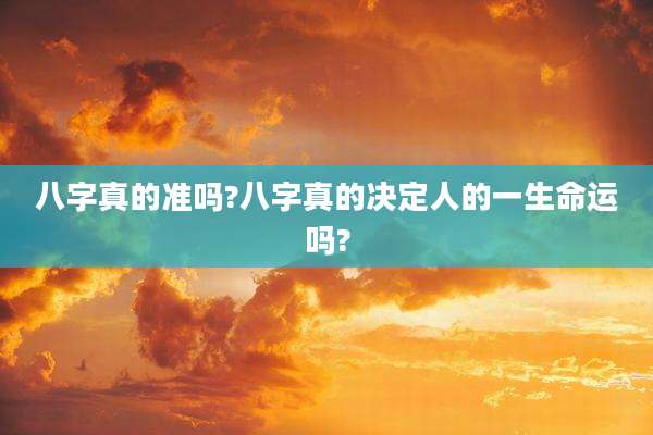 八字真的准吗?八字真的决定人的一生命运吗?