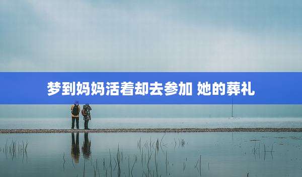 梦到妈妈活着却去参加 她的葬礼