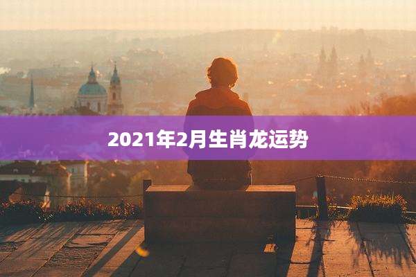 2021年2月生肖龙运势
