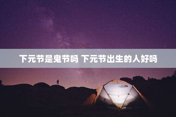 下元节是鬼节吗 下元节出生的人好吗