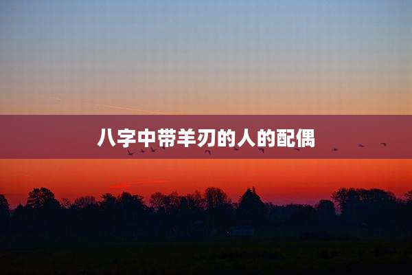 八字中带羊刃的人的配偶