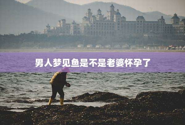 男人梦见鱼是不是老婆怀孕了