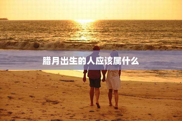 腊月出生的人应该属什么