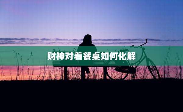 财神对着餐桌如何化解