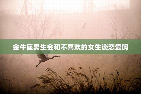 金牛座男生会和不喜欢的女生谈恋爱吗