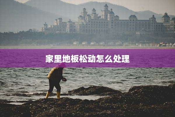家里地板松动怎么处理