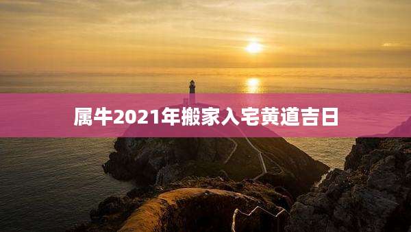 属牛2021年搬家入宅黄道吉日