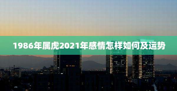 1986年属虎2021年感情怎样如何及运势