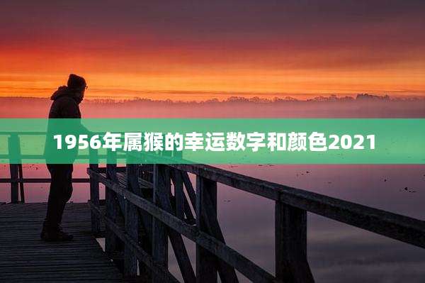 1956年属猴的幸运数字和颜色2021