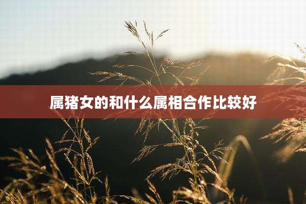 属猪女的和什么属相合作比较好