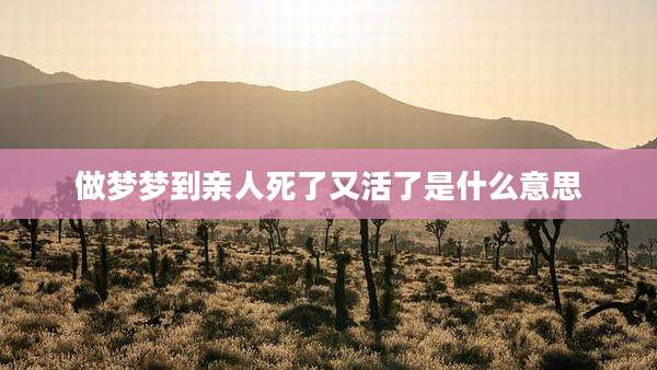 做梦梦到亲人死了又活了是什么意思