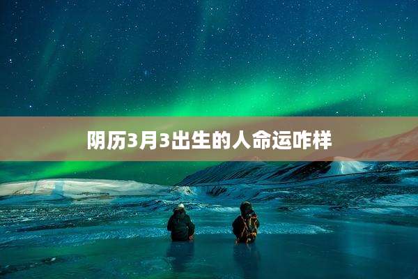 阴历3月3出生的人命运咋样