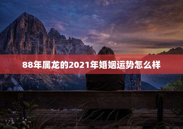 88年属龙的2021年婚姻运势怎么样