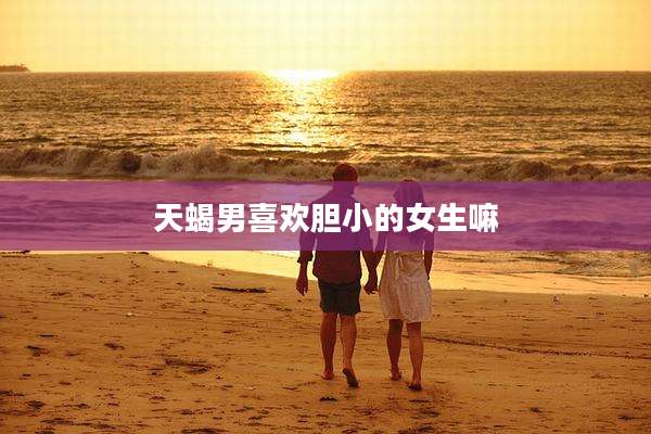 天蝎男喜欢胆小的女生嘛