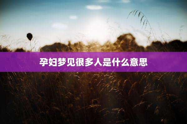 孕妇梦见很多人是什么意思
