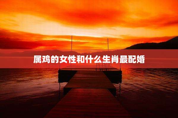 属鸡的女性和什么生肖最配婚