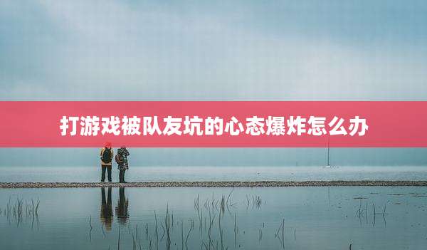 打游戏被队友坑的心态爆炸怎么办