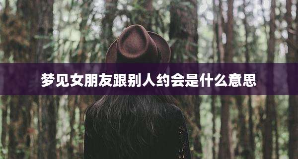 梦见女朋友跟别人约会是什么意思