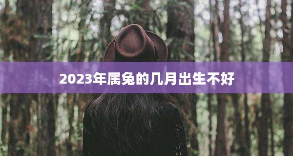 2023年属兔的几月出生不好