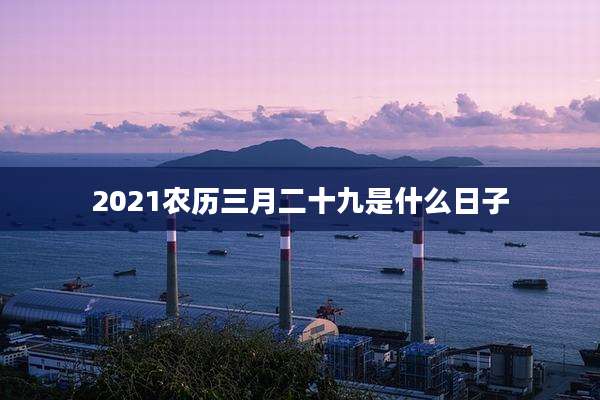 2021农历三月二十九是什么日子