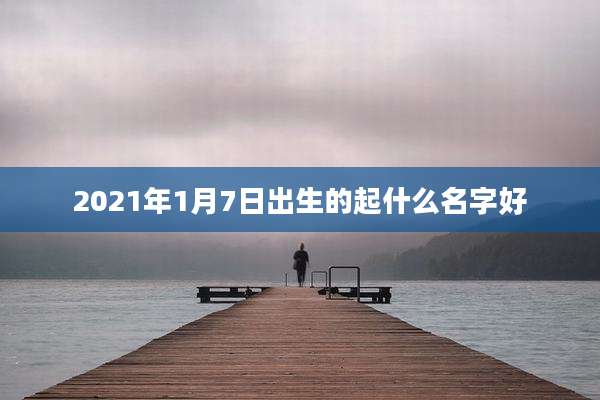 2021年1月7日出生的起什么名字好