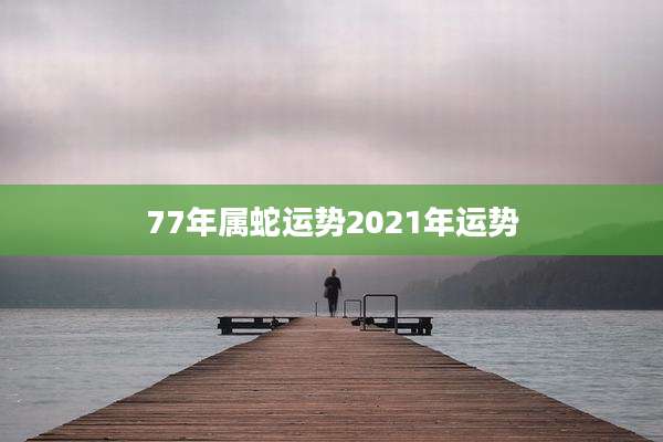 77年属蛇运势2021年运势