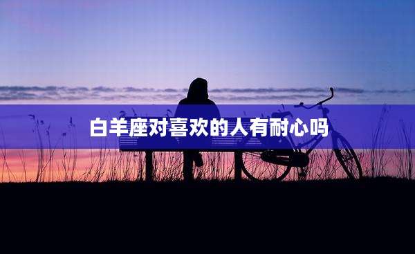 白羊座对喜欢的人有耐心吗