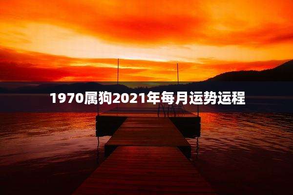 1970属狗2021年每月运势运程