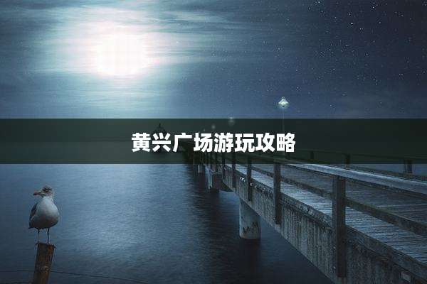 黄兴广场游玩攻略
