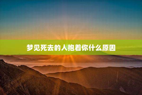 梦见死去的人抱着你什么原因