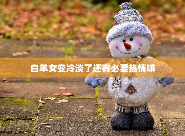 白羊女变冷淡了还有必要热情嘛