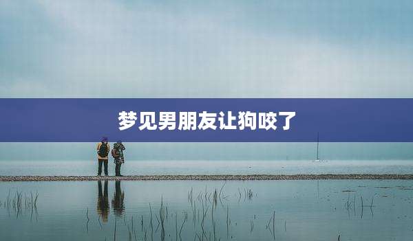 梦见男朋友让狗咬了