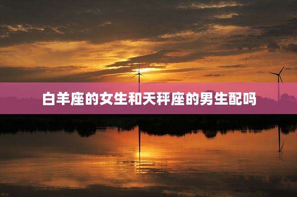 白羊座的女生和天秤座的男生配吗