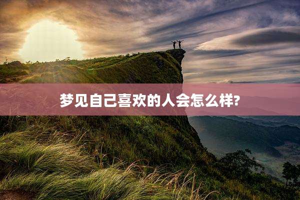 梦见自己喜欢的人会怎么样?