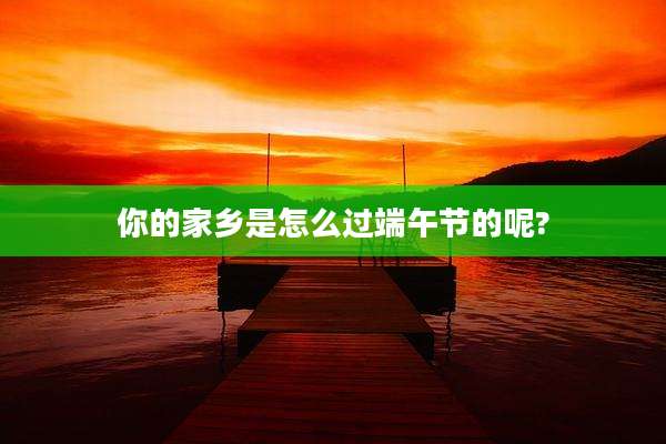 你的家乡是怎么过端午节的呢?