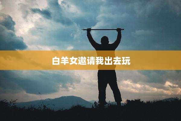 白羊女邀请我出去玩