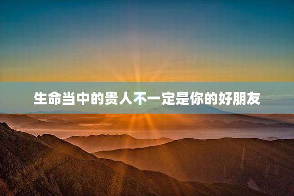 生命当中的贵人不一定是你的好朋友