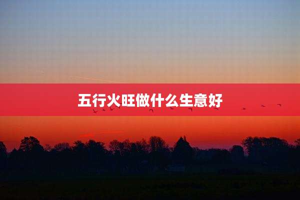 五行火旺做什么生意好