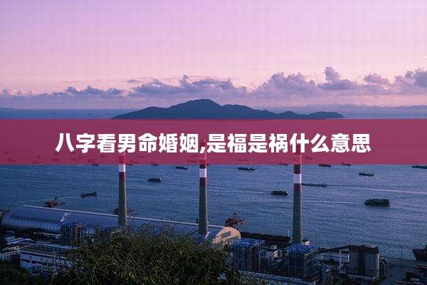 八字看男命婚姻,是福是祸什么意思