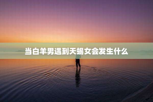 当白羊男遇到天蝎女会发生什么