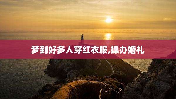 梦到好多人穿红衣服,操办婚礼