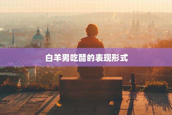 白羊男吃醋的表现形式