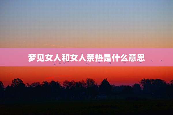 梦见女人和女人亲热是什么意思