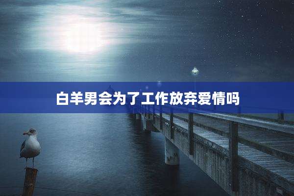 白羊男会为了工作放弃爱情吗