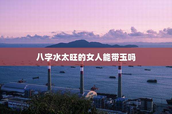 八字水太旺的女人能带玉吗