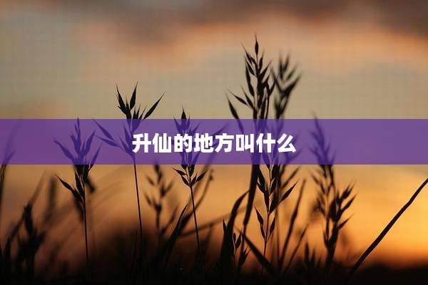 升仙的地方叫什么