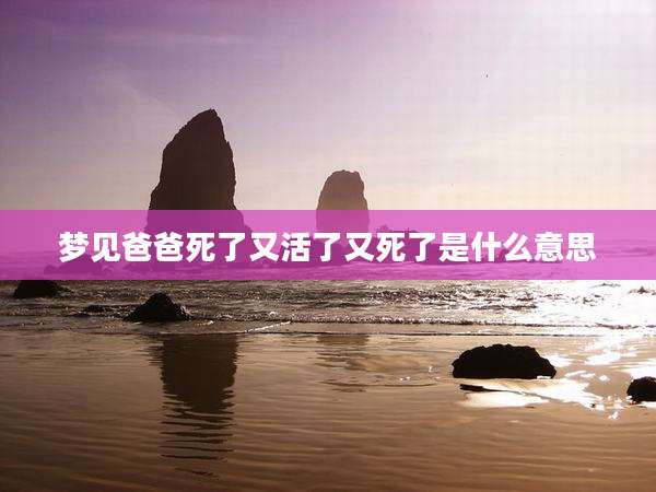 梦见爸爸死了又活了又死了是什么意思