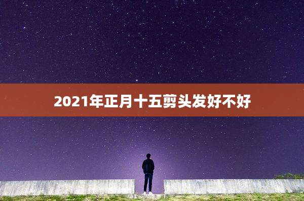 2021年正月十五剪头发好不好