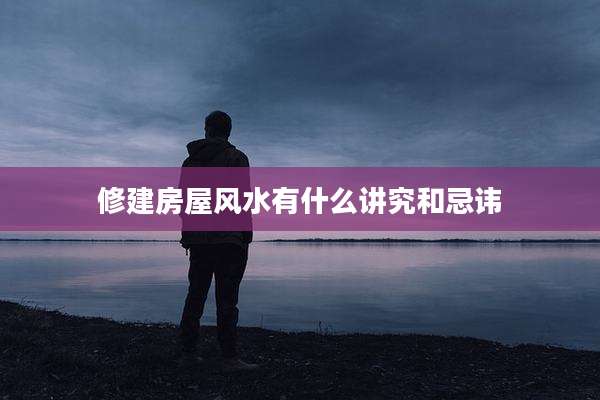 修建房屋风水有什么讲究和忌讳